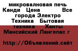 микровалновая печь Канди › Цена ­ 1 500 - Все города Электро-Техника » Бытовая техника   . Ханты-Мансийский,Лангепас г.